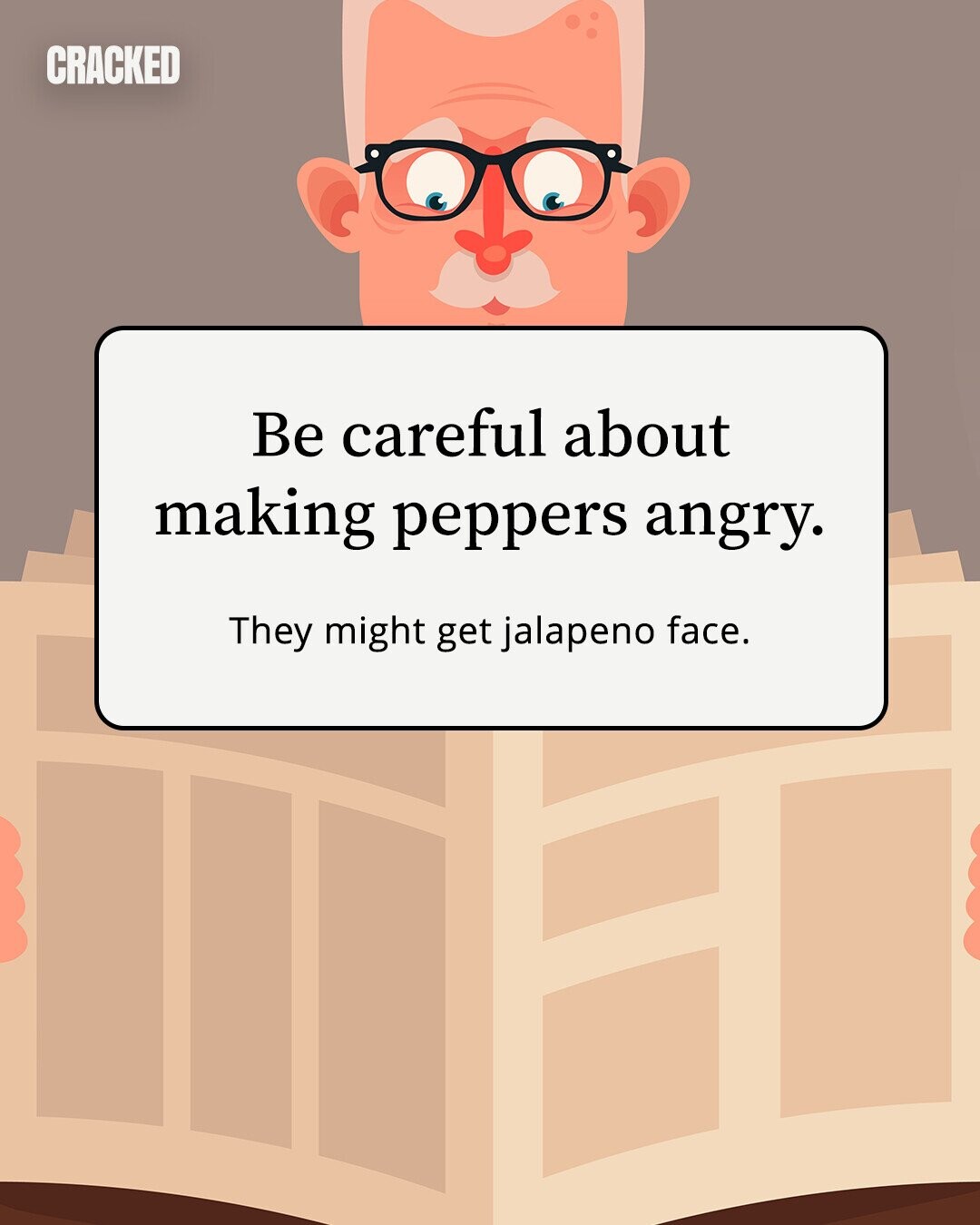 CRACKED Be careful about making peppers angry. They might get jalapeno face. 
