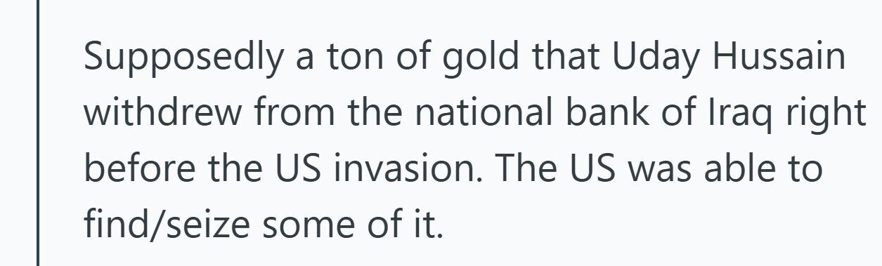 Supposedly a ton of gold that Uday Hussain withdrew from the national bank of Iraq right before the US invasion. The US was able to find/seize some of it. 
