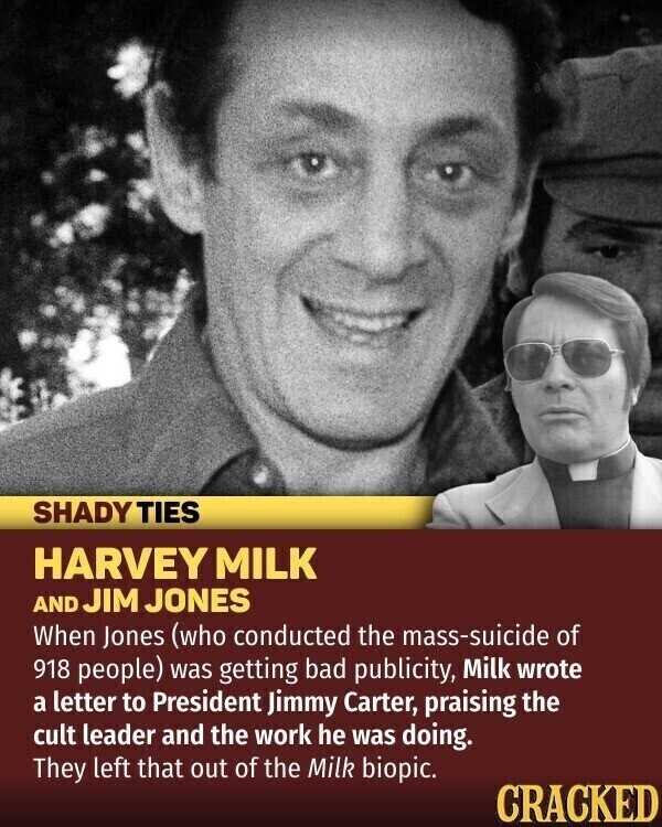 SHADY TIES HARVEY MILK AND JIM JONES When Jones (who conducted the mass-suicide of 918 people) was getting bad publicity, Milk wrote a letter to President Jimmy Carter, praising the cult leader and the work he was doing. They left that out of the Milk biopic. CRACKED