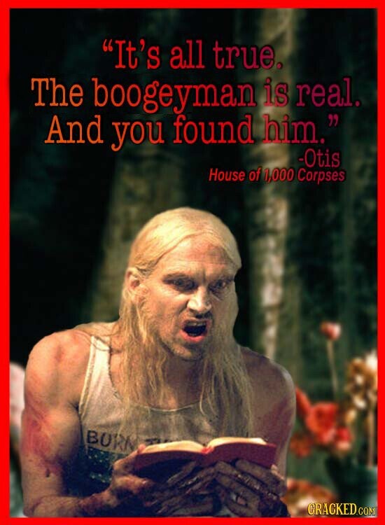 It's all true. The boogeyman is real. And you found him. -Otis House of 1,000 Corpses BURN CRACKED.COM