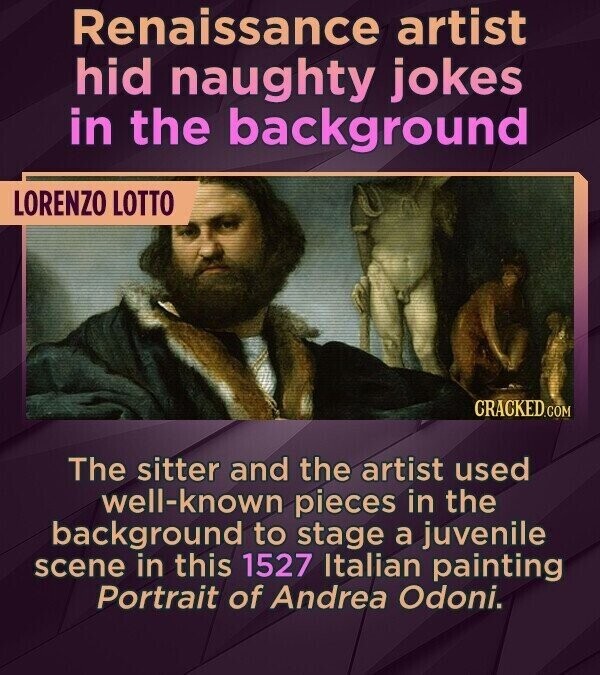 Renaissance artist hid naughty jokes in the background LORENZO LOTTO CRACKED.COM The sitter and the artist used well-known pieces in the background to stage a juvenile scene in this 1527 Italian painting Portrait of Andrea Odoni.