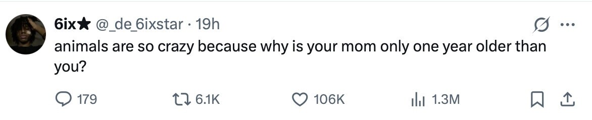 6ix @_de_6ixstar 19h ... animals are so crazy because why is your mom only one year older than you? 179 6.1K 106K 1.3M 