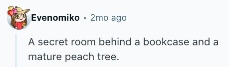 Evenomiko 2mo ago A secret room behind a bookcase and a mature peach tree. 