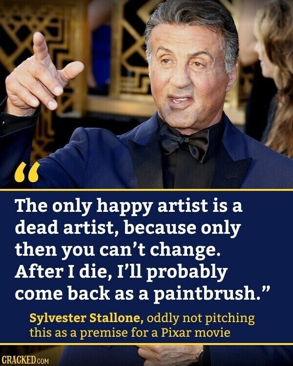 The only happy artist is a dead artist, because only then you can't change. After I die, I'll probably come back as a paintbrush. Sylvester Stallone, oddly not pitching this as a premise for a Pixar movie CRACKED.COM