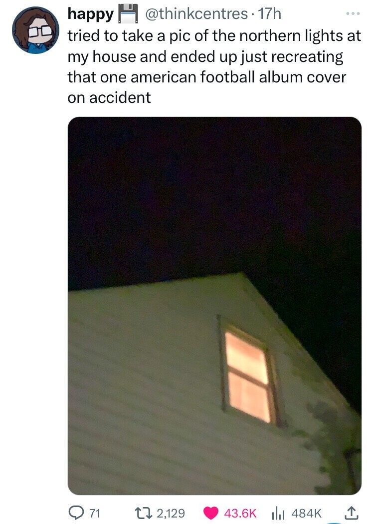 happy @thinkcentres• 17h ... tried to take a pic of the northern lights at my house and ended up just recreating that one american football album cover on accident 71 2,129 43.6K 484K 