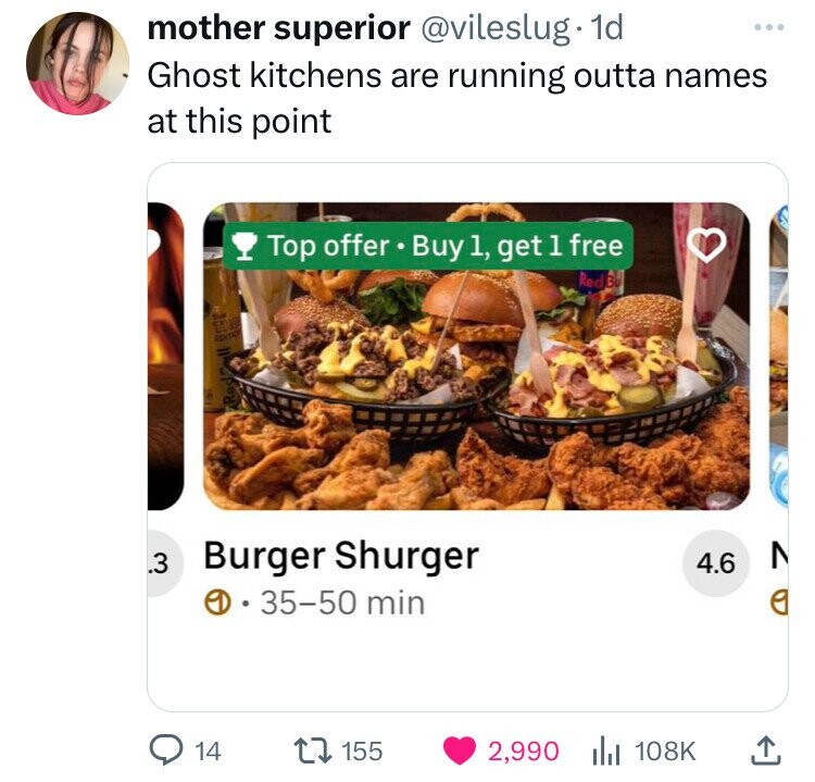 mother superior @vileslug 1d ... Ghost kitchens are running outta names at this point Top offer Buy 1, get 1 free Red. 30 The T 19 EDITION Red 3. Burger Shurger 4.6 35-50 min 14 155 2,990 108K