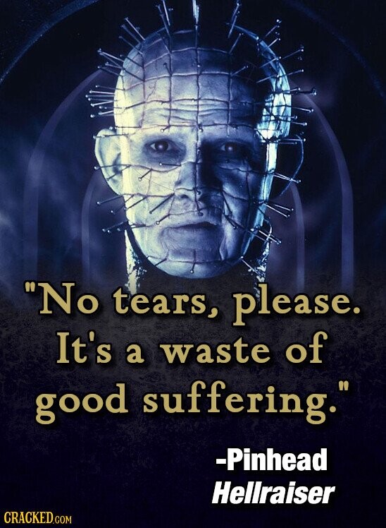 No tears, please. It's a waste of good suffering. -Pinhead Hellraiser CRACKED.COM