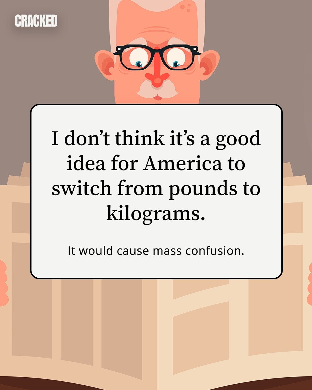 CRACKED I don't think it's a good idea for America to switch from pounds to kilograms. It would cause mass confusion. 