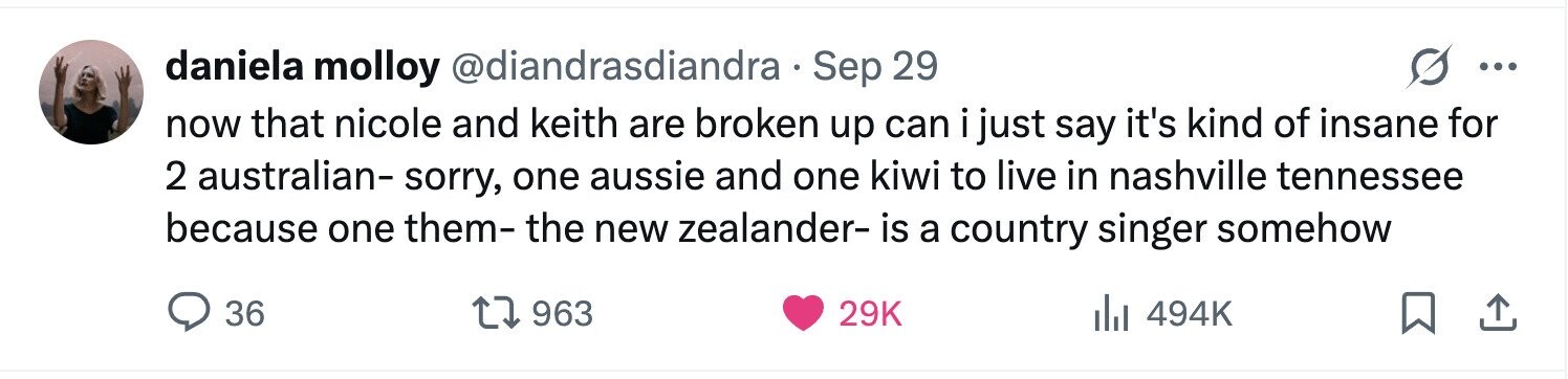daniela molloy @diandrasdiandra Sep 29 ... now that nicole and keith are broken up can i just say it's kind of insane for 2 australian- sorry, one aussie and one kiwi to live in nashville tennessee because one them- the new zealander- is a country singer somehow 36 963 29K 494K 