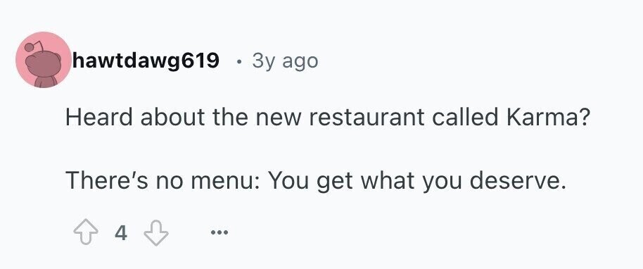 hawtdawg619 3y ago Heard about the new restaurant called Karma? There's no menu: You get what you deserve. 4 ...