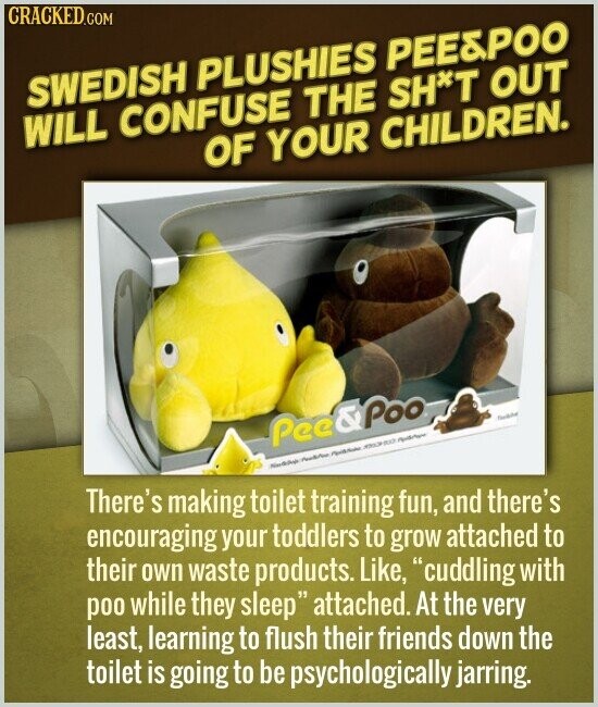 CRACKED.COM SWEDISH PLUSHIES PEE&POO WILL CONFUSE THE SH*T OUT OF YOUR CHILDREN. Pee & Poo - There's making toilet training fun, and there's encouraging your toddlers to grow attached to their own waste products. Like, cuddling with poo while they sleep attached. At the very least, learning to flush their friends down the toilet is going to be psychologically jarring.