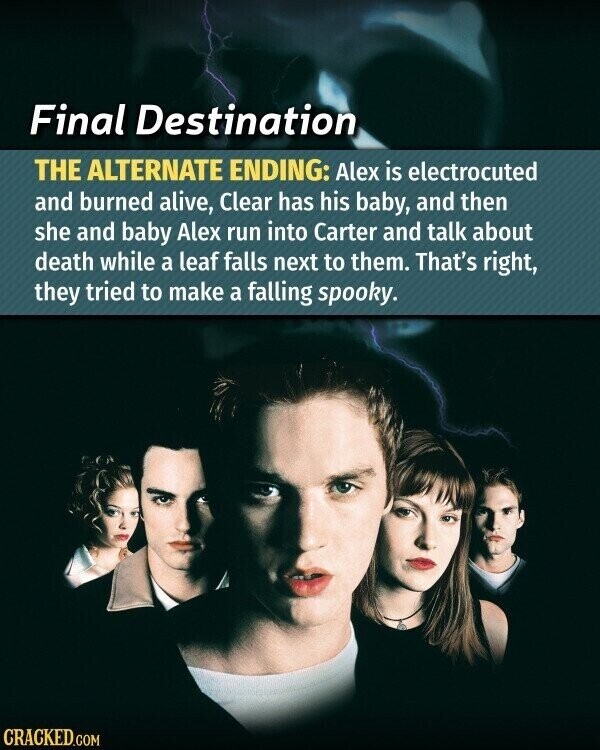 Final Destination THE ALTERNATE ENDING: Alex is electrocuted and burned alive, Clear has his baby, and then she and baby Alex run into Carter and talk about death while a leaf falls next to them. That's right, they tried to make a falling spooky. CRACKED.COM