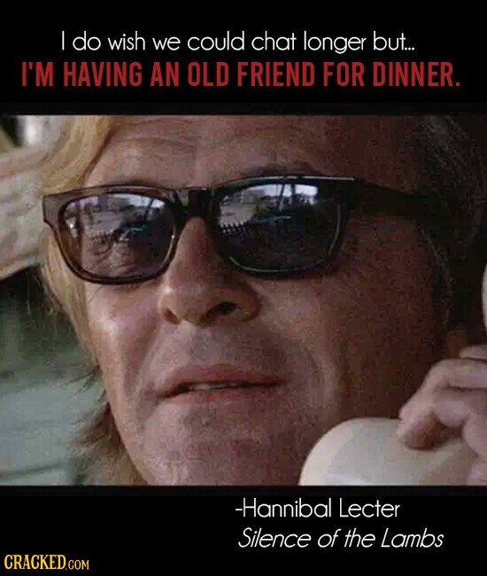 | do wish we could chat longer but... I'M HAVING AN OLD FRIEND FOR DINNER. -Hannibal Lecter Silence of the Lambs CRACKED.COM