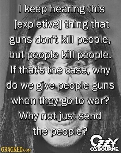 I keep hearing this thing that guns don't kill people, but people kill people. If that's the case, why do we give people guns when they go to war? Why not just send the people? CZZY CRACKED.COM OSBOURNE