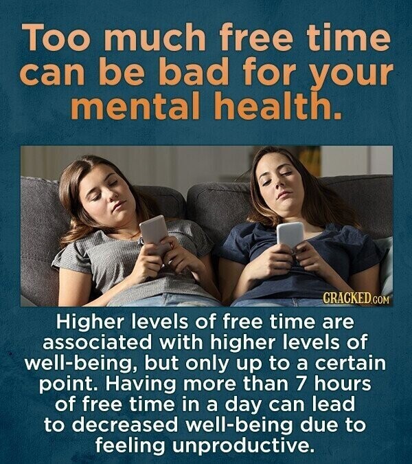 Too much free time can be bad for your mental health. CRACKED.COM Higher levels of free time are associated with higher levels of well-being, but only up to a certain point. Having more than 7 hours of free time in a day can lead to decreased well-being due to feeling unproductive.