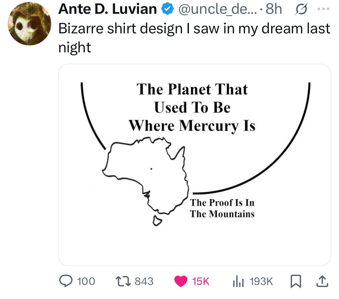Ante D. Luvian @uncle_de... 8h s ... Bizarre shirt design I saw in my dream last night The Planet That Used To Be Where Mercury Is The Proof Is In The Mountains 100 843 193K 15K