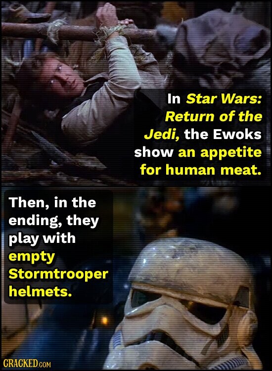 In Star Wars: Return of the Jedi, the Ewoks show an appetite for human meat. Then, in the ending, they play with empty Stormtrooper helmets. CRACKED.COM
