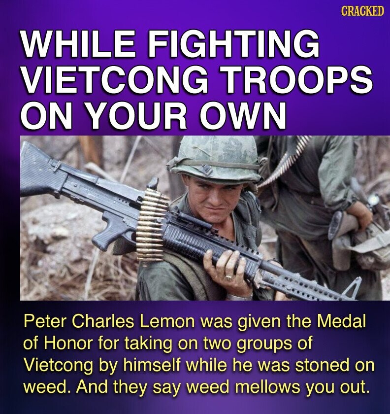 CRACKED WHILE FIGHTING VIETCONG TROOPS ON YOUR OWN Peter Charles Lemon was given the Medal of Honor for taking on two groups of Vietcong by himself while he was stoned on weed. And they say weed mellows you out.