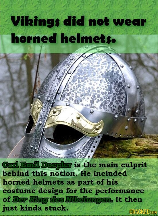 Vikings did not wear horned helmets. Carl Emil Doepler is the main culprit behind this notion. Не included horned helmets as part of his costume design for the performance of Der Ring des Nibelungen. It then just kinda stuck. CRACKED COM