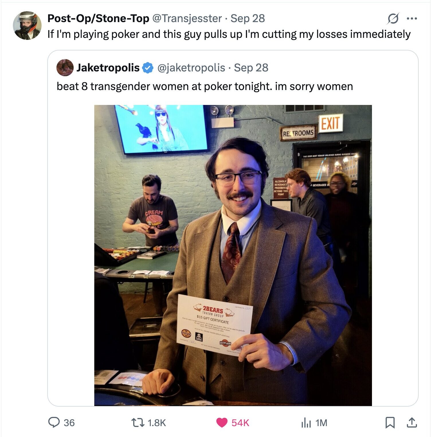 Post-Op/Stone-Top @Transjesster Sep 28 ... If I'm playing poker and this guy pulls up I'm cutting my losses immediately Jaketropolis @jaketropolis . Sep 28 beat 8 transgender women at poker tonight. im sorry women EXIT RE TROOMS REMAD UNLOCKED DURINI BUSINESS ALCOHOLIC BEVERAGES BEVERAGES PROHIBITED BEYOND THIS POINT CREAM 2BEARS TAVERN GROUP $15 GIFT CERTIFICATE NE the 36 1.8K 54K del 1M 