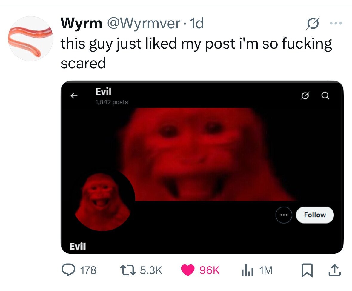 Wyrm @Wyrmver 1d ... this guy just liked my post i'm so fucking scared Evil 1,842 posts ... Follow Evil 178 5.3K 96K 1M