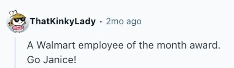 ThatKinkyLady . 2mo ago A Walmart employee of the month award. Go Janice! 