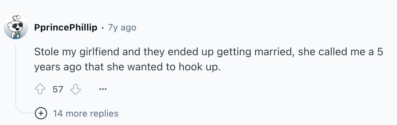 PprincePhillip 7y ago Stole my girlfiend and they ended up getting married, she called me a 5 years ago that she wanted to hook up. 57 ... + 14 more replies