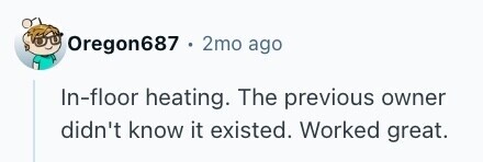 Oregon687 . 2mo ago In-floor heating. The previous owner didn't know it existed. Worked great. 