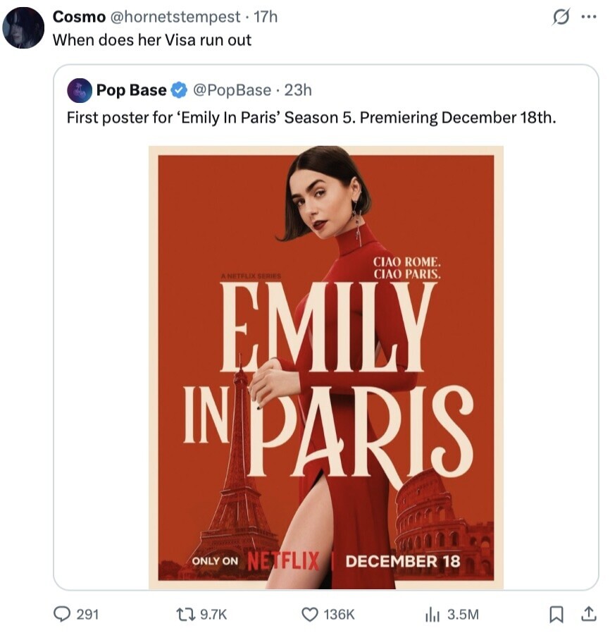 Cosmo @hornetstempest - 17h G ... When does her Visa run out Pop Base @PopBase.23h First poster for 'Emily In Paris' Season 5. Premiering December 18th. CIAO ROME. CIAO PARIS. ANETFLIX SERIES EMILY IN PARIS ONLY ON NETFLIX DECEMBER 18 291 9.7K 136K 3.5M