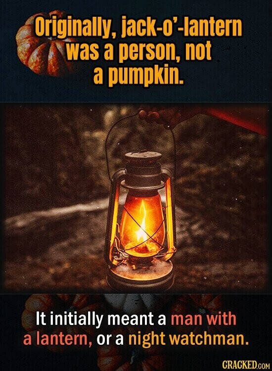 Originally, jack-o'-lantern was a person, not a pumpkin. It initially meant a man with a lantern, or a night watchman. CRACKED.COM