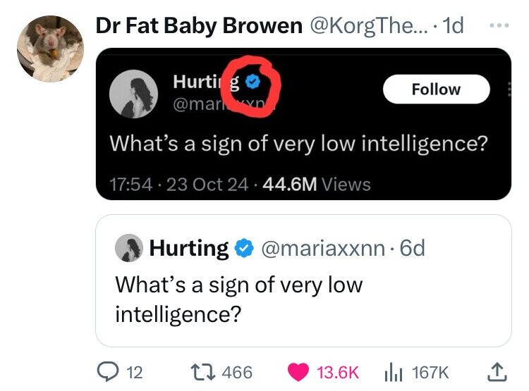 Dr Fat Baby Browen @KorgThe... 1d ... Hurti g Follow @mar nn What's a sign of very low intelligence? 17:54 23 Oct 24 44.6M Views Hurting @mariaxxnn . 6d What's a sign of very low intelligence? 12 466 13.6K 167K