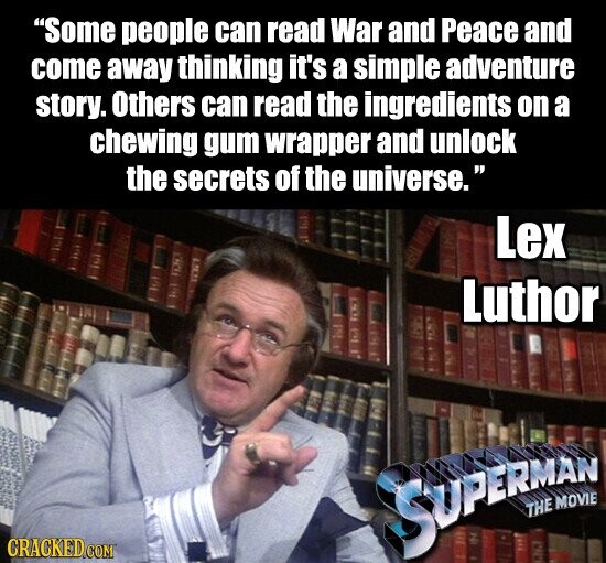 Some people can read War and Peace and come away thinking it's a simple adventure story. Others can read the ingredients on a chewing gum wrapper and unlock the secrets of the universe. Lex Luthor CRACKED.COM SUPERMAN THE MOVIE