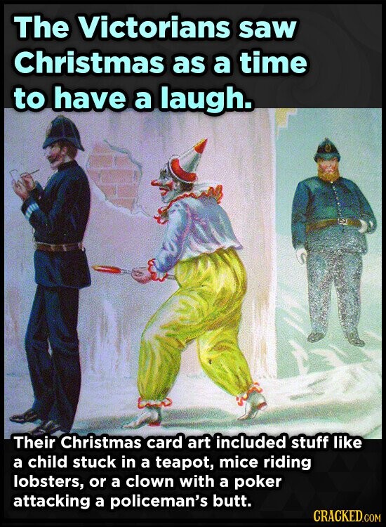 The Victorians saw Christmas as a time to have a laugh. Their Christmas card art included stuff like a child stuck in a teapot, mice riding lobsters, or a clown with a poker attacking a policeman's butt. CRACKED.COM