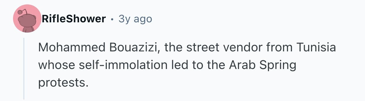 RifleShower . 3y ago Mohammed Bouazizi, the street vendor from Tunisia whose self-immolation led to the Arab Spring protests.