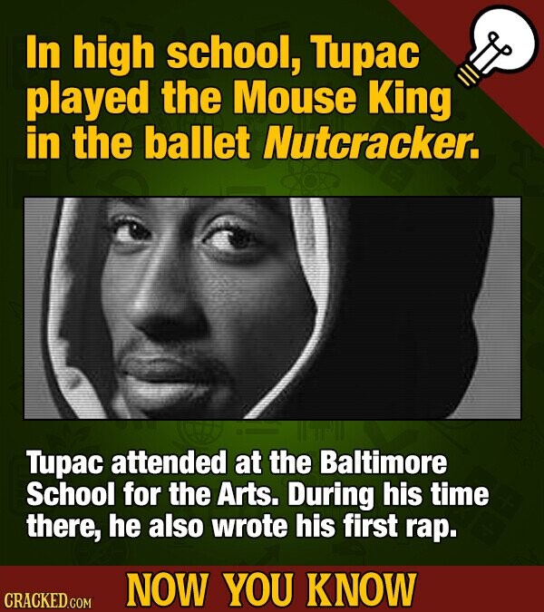 In high school, Tupac played the Mouse King in the ballet Nutcracker. Tupac attended at the Baltimore School for the Arts. During his time there, he also wrote his first rap. NOW YOU KNOW CRACKED COM