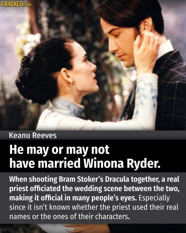 CRACKED.COM Keanu Reeves Не may or may not have married Winona Ryder. When shooting Bram Stoker's Dracula together, a real priest officiated the wedding scene between the two, making it official in many people's eyes. Especially since it isn't known whether the priest used their real names or the ones of their characters.