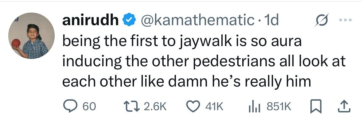 anirudh @kamathematic 1d being the first to jaywalk is so aura inducing the other pedestrians all look at each other like damn he's really him 60 2.6K 41K del 851K 