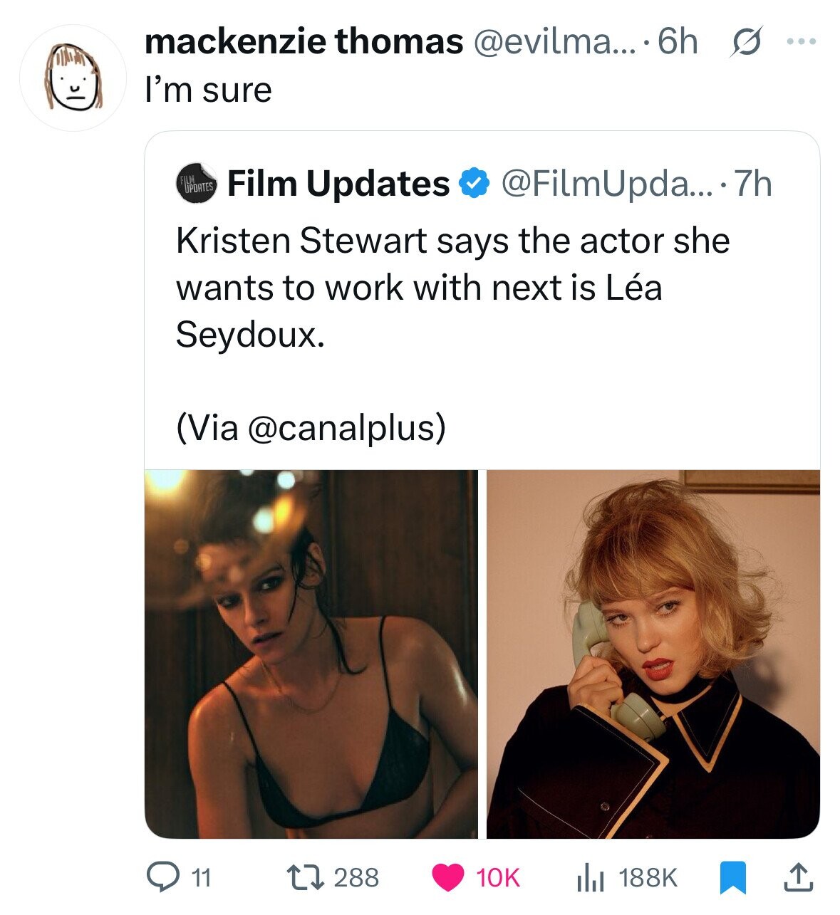 mackenzie thomas @evilma... 6h s ... I'm sure FILM UPDATES Film Updates @FilmUpda....7 7h Kristen Stewart says the actor she wants to work with next is Léa Seydoux. (Via @canalplus) 11 288 188K 10K 