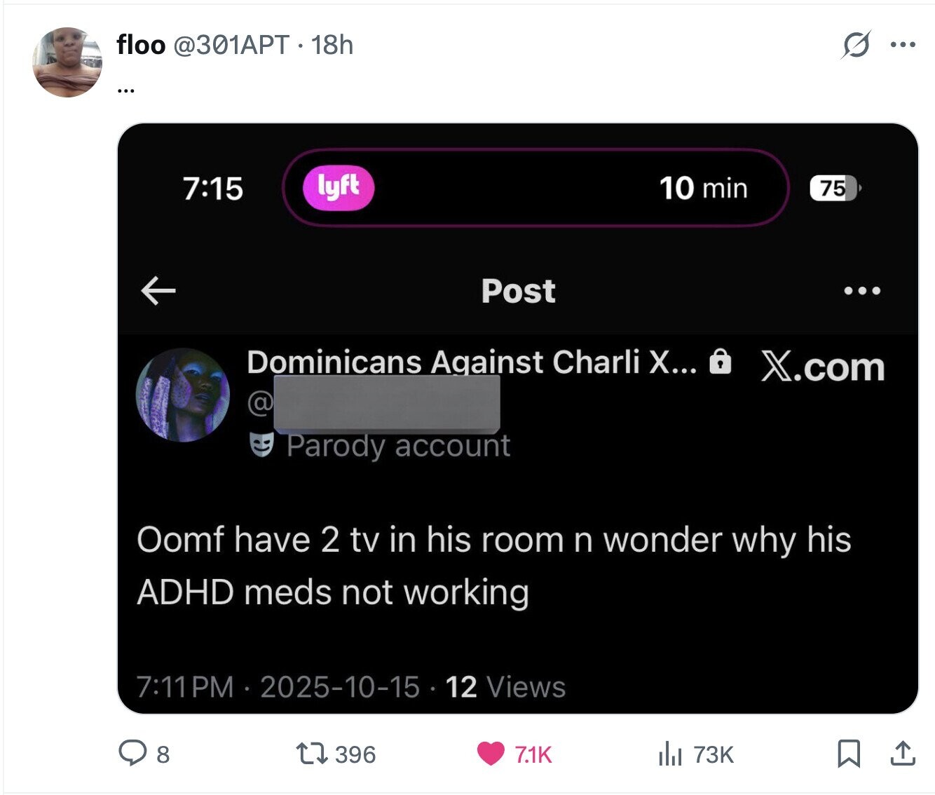 floo @301APT . 18h s ... ... lyft 10 min 7:15 75 Post ... Dominicans Against Charli Х... X.com @ Parody account Oomf have 2 tv in his room n wonder why his ADHD meds not working 7:11PM 2025-10-15 12 Views 8 396 7.1K del 73K 