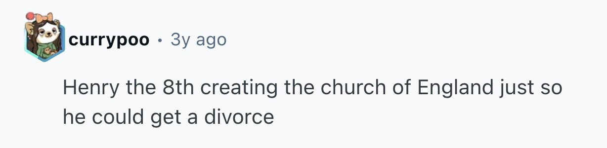currypoo . Зу ago Henry the 8th creating the church of England just so he could get a divorce