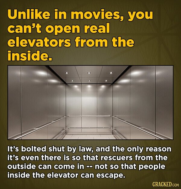 Unlike in movies, you can't open real elevators from the inside. It's bolted shut by law, and the only reason it's even there is so that rescuers from the outside can come in not so that people inside the elevator can escape CRACKED.COM