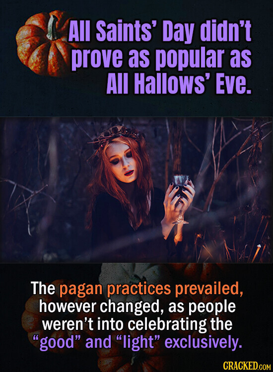 All Saints' Day didn't prove as popular as All Hallows' Eve. The pagan practices prevailed, however changed, as people weren't into celebrating the good and light exclusively. CRACKED.COM