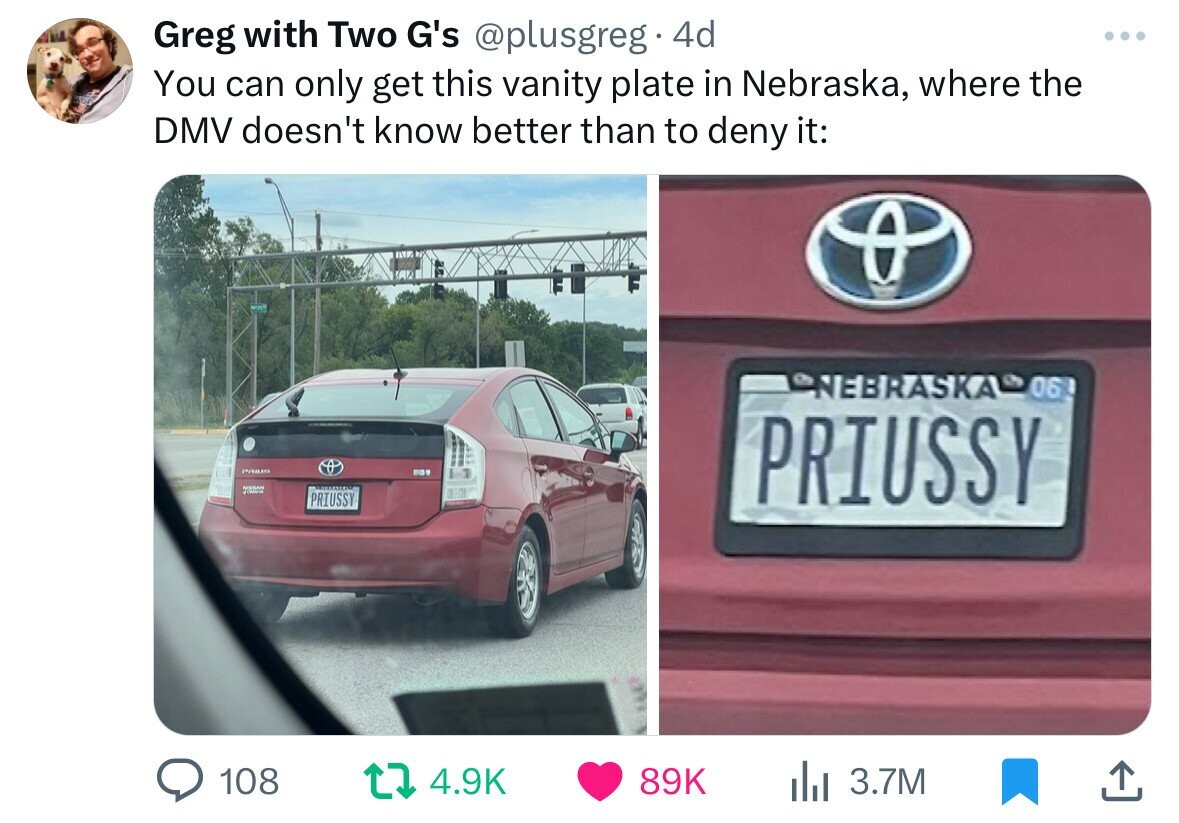 Greg with Two G's @plusgreg 4d ... You can only get this vanity plate in Nebraska, where the DMV doesn't know better than to deny it: NEBRASKA 06 PROUS 2 PRIUSSY PRIUSSY 108 4.9K 89K 3.7M