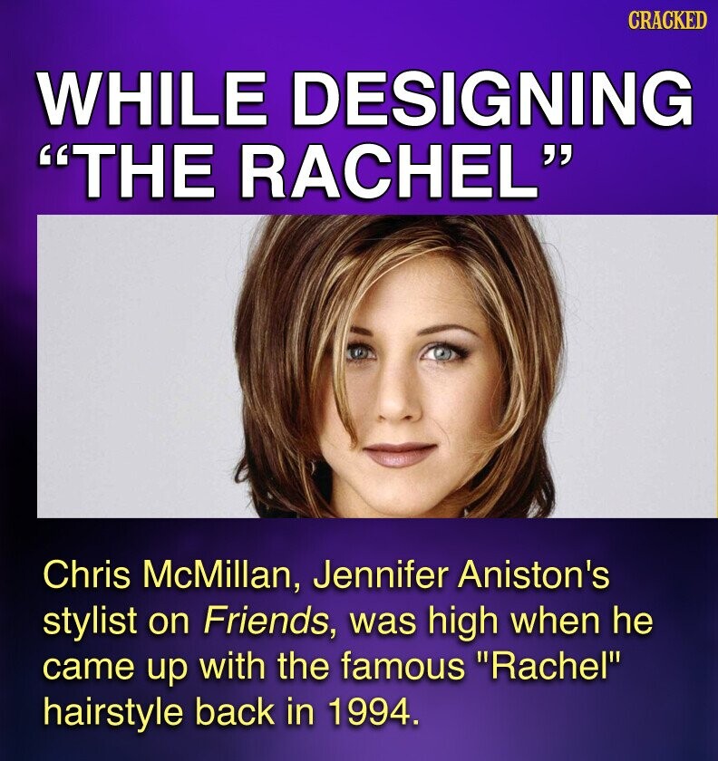 CRACKED WHILE DESIGNING THE RACHEL Chris McMillan, Jennifer Aniston's stylist on Friends, was high when he came up with the famous Rachel hairstyle back in 1994.