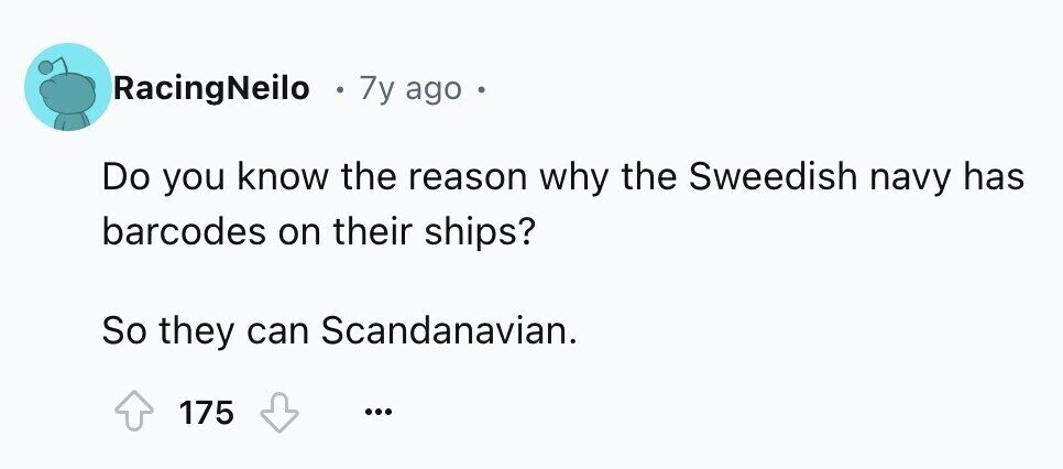 RacingNeilo 7y ago 6 Do you know the reason why the Sweedish navy has barcodes on their ships? So they can Scandanavian. 175 ...