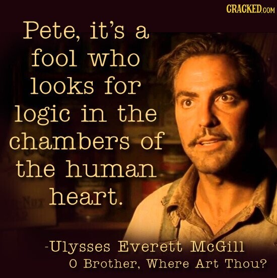 CRACKED.COM Pete, it's a fool who looks for logic in the chambers of the human heart. Nut -Ulysses Everett McGill O Brother, Where Art Thou?