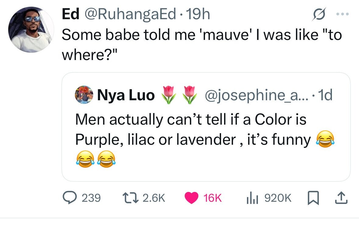Ed @RuhangaEd 1 19h ... Some babe told me 'mauve' I was like to where? Nya Luo @josephine_a... .1d Men actually can't tell if a Color is Purple, lilac or lavender, it's funny 239 2.6K 16K 920K 
