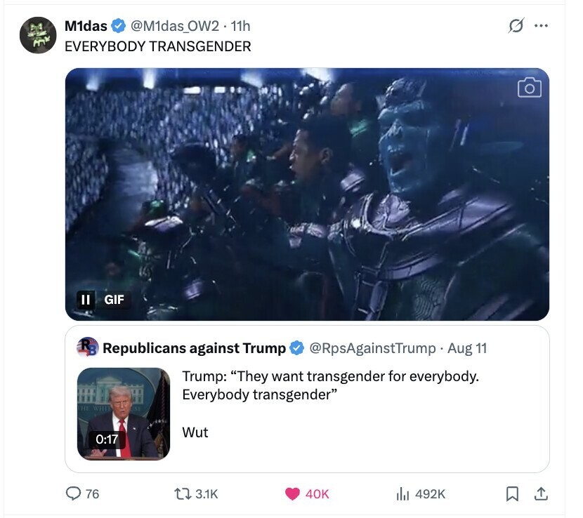 M1das @M1das_OW2.11h G ... EVERYBODY TRANSGENDER II GIF RB Republicans against Trump @RpsAgainstTrump Aug 11 Trump: They want transgender for everybody. Everybody transgender SI Wut 0:17 76 3.1K 40K 492K 
