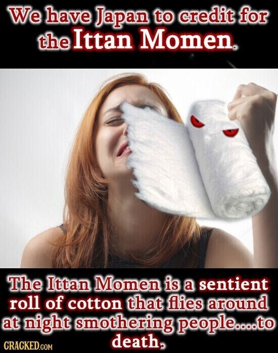 We have Japan to credit for the Ittan Momen® The Ittan Momen is a sentient roll of cotton that flies around at night smothering people....to death. CRACKED.COM