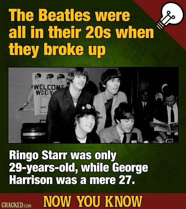 The Beatles were all in their 20s when they broke up WELCOM WDGY Ringo Starr was only 29-years-old, while George Harrison was a mere 27. NOW YOU KNOW CRACKED COM